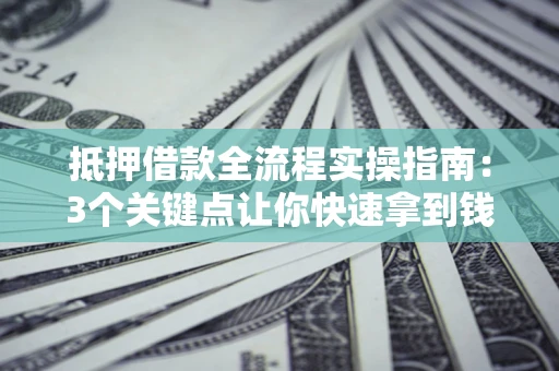 北京抵押借款全流程实操指南：3个关键点让你快速拿到钱