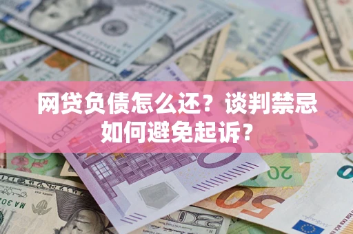 北京网贷负债怎么还？谈判禁忌如何避免起诉？
