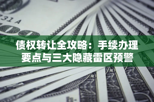 北京债权转让全攻略：手续办理要点与三大隐藏雷区预警