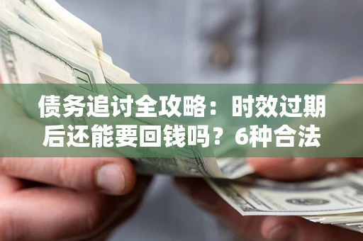 北京债务追讨全攻略：时效过期后还能要回钱吗？6种合法手段助你维权