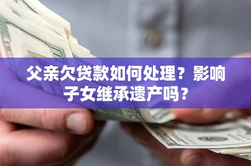 北京父亲欠贷款如何处理？影响子女继承遗产吗？
