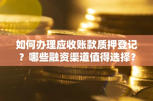 北京如何办理应收账款质押登记？哪些融资渠道值得选择？