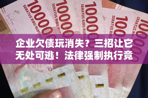 北京企业欠债玩消失？三招让它无处可逃！法律强制执行竟比讨债公司还狠？