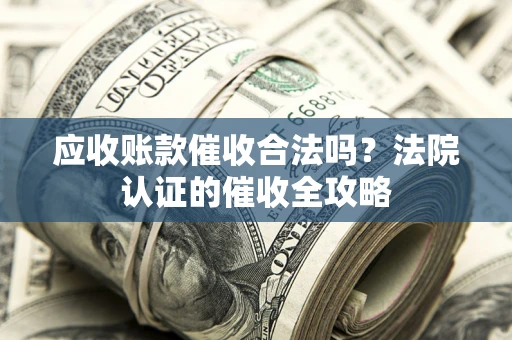 北京应收账款催收合法吗？法院认证的催收全攻略