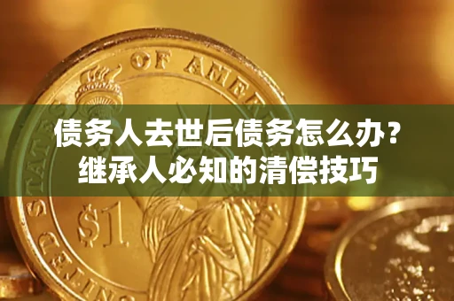 北京债务人去世后债务怎么办？继承人必知的清偿技巧