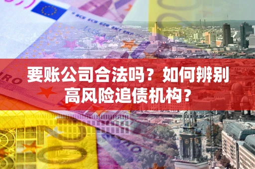 北京要账公司合法吗？如何辨别高风险追债机构？