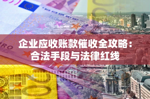 北京企业应收账款催收全攻略：合法手段与法律红线
