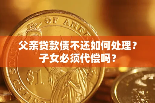 北京父亲贷款债不还如何处理？子女必须代偿吗？