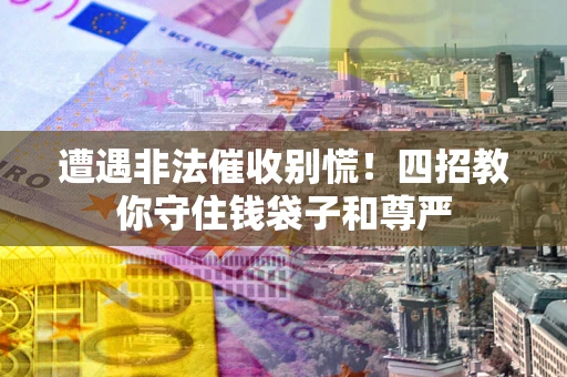 北京遭遇非法催收别慌！四招教你守住钱袋子和尊严