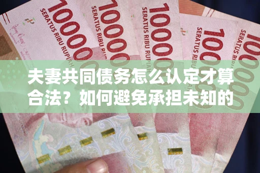 北京夫妻共同债务怎么认定才算合法？如何避免承担未知的债务风险？