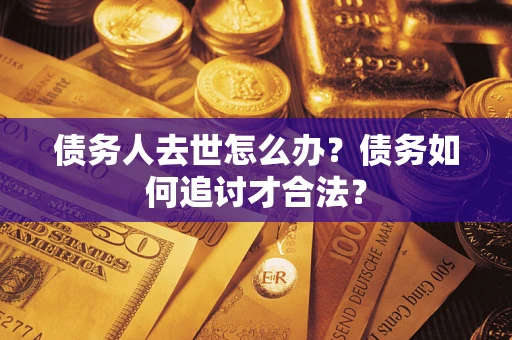 北京债务人去世怎么办？债务如何追讨才合法？