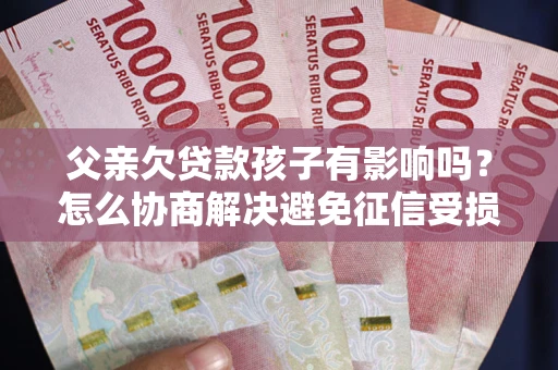北京父亲欠贷款孩子有影响吗？怎么协商解决避免征信受损？
