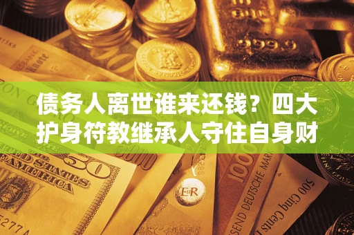北京债务人离世谁来还钱？四大护身符教继承人守住自身财产