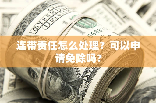 北京连带责任怎么处理？可以申请免除吗？