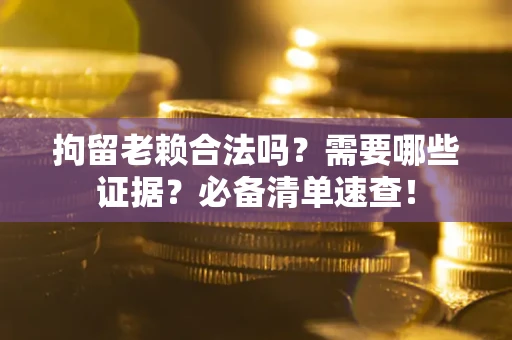 北京拘留老赖合法吗？需要哪些证据？必备清单速查！